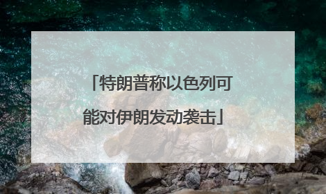 特朗普称以色列可能对伊朗发动袭击