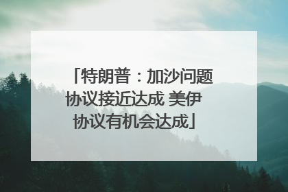 特朗普：加沙问题协议接近达成 美伊协议有机会达成
