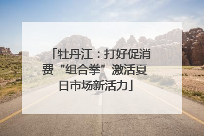 牡丹江：打好促消费“组合拳”激活夏日市场新活力