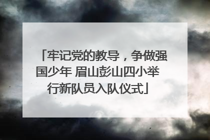 牢记党的教导，争做强国少年 眉山彭山四小举行新队员入队仪式