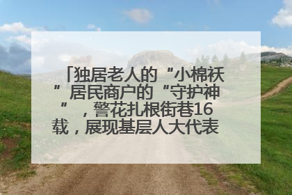 独居老人的“小棉袄”居民商户的“守护神”，警花扎根街巷16载，展现基层人大代表的炽热情怀