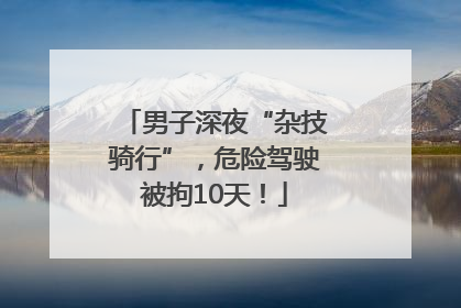 男子深夜“杂技骑行”，危险驾驶被拘10天！