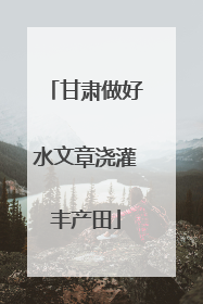 甘肃做好水文章浇灌丰产田