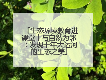 生态环境教育进课堂丨与自然为邻：发现千年大运河的生态之美