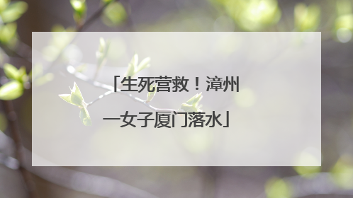 生死营救！漳州一女子厦门落水