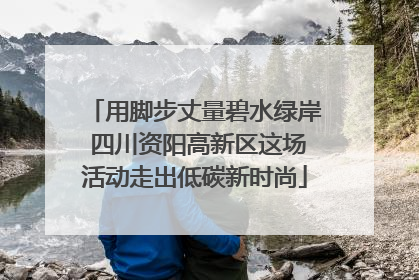 用脚步丈量碧水绿岸 四川资阳高新区这场活动走出低碳新时尚