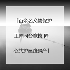 百余名文物保护工匠同台竞技 匠心共护丝路遗产