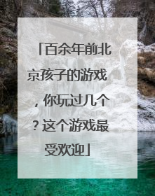 百余年前北京孩子的游戏，你玩过几个？这个游戏最受欢迎