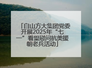 白山方大集团党委开展2025年“七一”看望慰问抗美援朝老兵活动