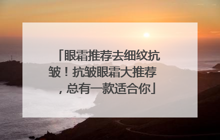 眼霜推荐去细纹抗皱！抗皱眼霜大推荐，总有一款适合你
