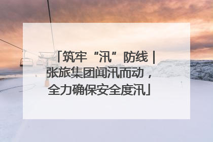 筑牢“汛”防线｜张旅集团闻汛而动，全力确保安全度汛