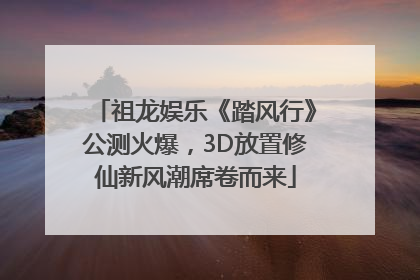祖龙娱乐《踏风行》公测火爆，3D放置修仙新风潮席卷而来
