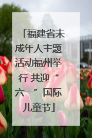 福建省未成年人主题活动福州举行 共迎“六一”国际儿童节