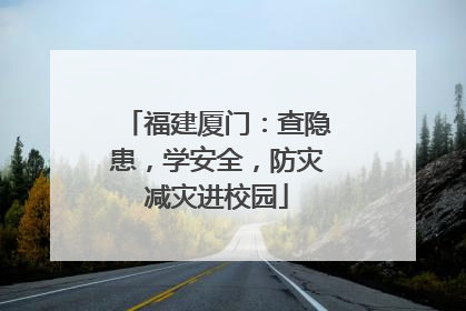 福建厦门：查隐患，学安全，防灾减灾进校园