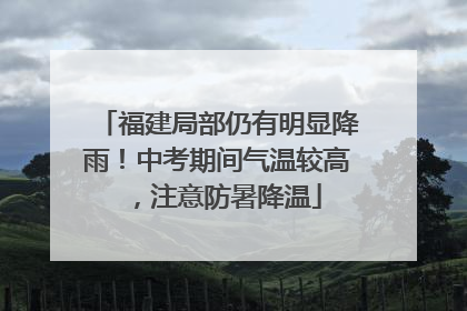 福建局部仍有明显降雨！中考期间气温较高，注意防暑降温
