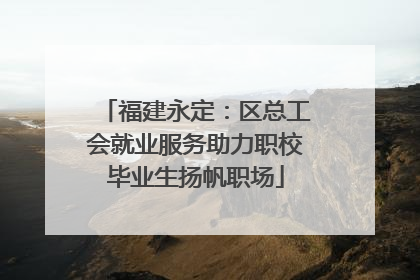 福建永定：区总工会就业服务助力职校毕业生扬帆职场