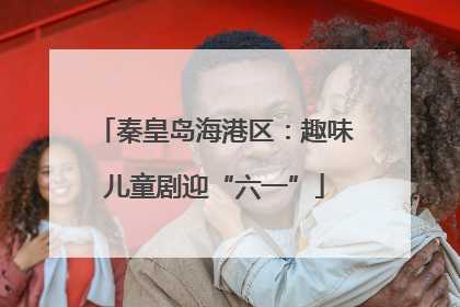 秦皇岛海港区：趣味儿童剧迎“六一”