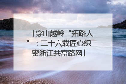 穿山越岭“拓路人”：二十六载匠心织密浙江共富路网