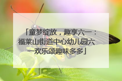 童梦绽放，趣享六一：福莱山街道中心幼儿园六一欢乐颂趣味多多