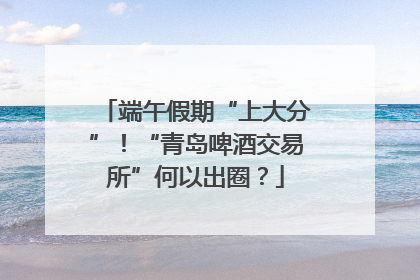 端午假期“上大分”！“青岛啤酒交易所”何以出圈？