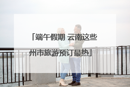 端午假期 云南这些州市旅游预订最热