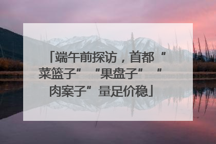 端午前探访，首都“菜篮子”“果盘子”“肉案子”量足价稳