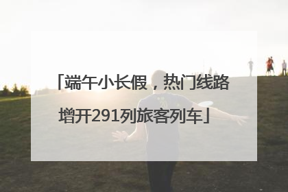 端午小长假，热门线路增开291列旅客列车