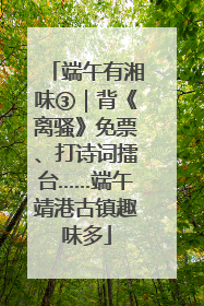 端午有湘味③｜背《离骚》免票、打诗词擂台……端午靖港古镇趣味多