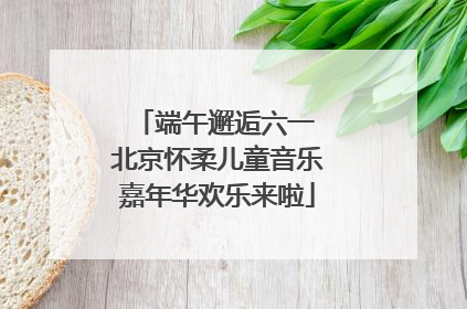 端午邂逅六一 北京怀柔儿童音乐嘉年华欢乐来啦