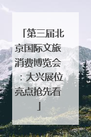 第三届北京国际文旅消费博览会：大兴展位亮点抢先看