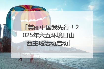 美丽中国我先行！2025年六五环境日山西主场活动启动