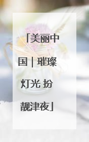 美丽中国｜璀璨灯光 扮靓津夜