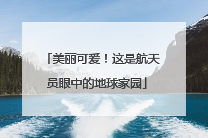 美丽可爱！这是航天员眼中的地球家园