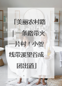 美丽农村路｜一条路带火一片村！小贺线带溪望谷成团出道