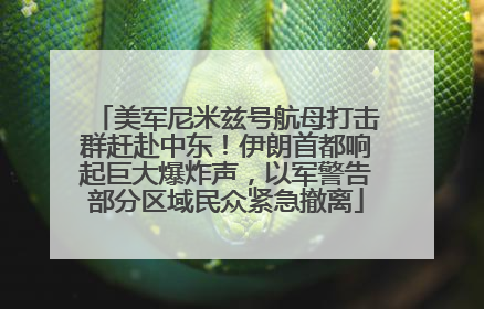 美军尼米兹号航母打击群赶赴中东！伊朗首都响起巨大爆炸声，以军警告部分区域民众紧急撤离