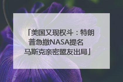 美国又现权斗：特朗普急撤NASA提名 马斯克亲密盟友出局