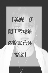 美媒：伊朗正考虑铀浓缩联营体提议