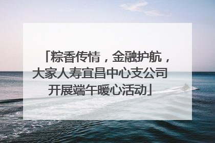 粽香传情，金融护航，大家人寿宜昌中心支公司开展端午暖心活动