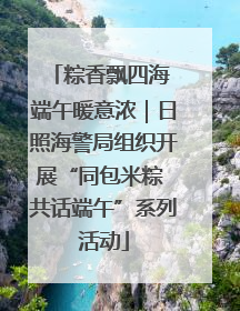 粽香飘四海 端午暖意浓｜日照海警局组织开展“同包米粽 共话端午”系列活动