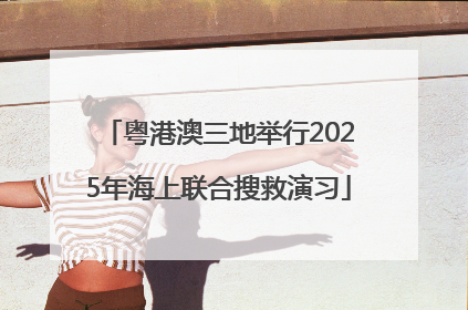 粤港澳三地举行2025年海上联合搜救演习
