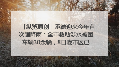 纵览原创｜承德迎来今年首次强降雨：全市救助涉水被困车辆30余辆，8日晚市区已无积水路段，交通恢复畅通