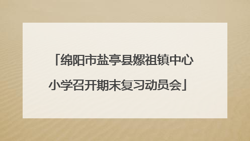 绵阳市盐亭县嫘祖镇中心小学召开期末复习动员会