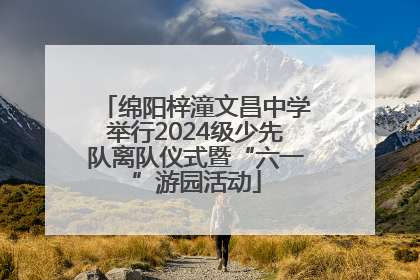 绵阳梓潼文昌中学举行2024级少先队离队仪式暨“六一”游园活动