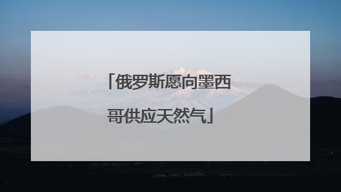 俄罗斯愿向墨西哥供应天然气