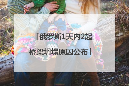 俄罗斯1天内2起桥梁坍塌原因公布