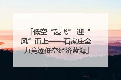 低空“起飞” 迎“风”而上——石家庄全力竞逐低空经济蓝海