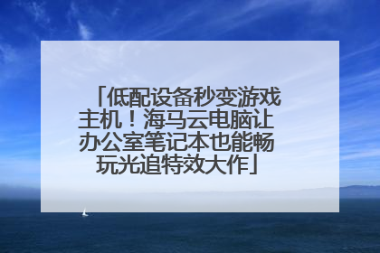 低配设备秒变游戏主机！海马云电脑让办公室笔记本也能畅玩光追特效大作