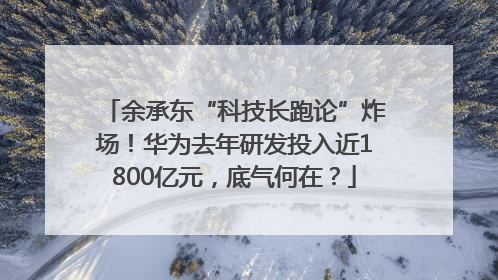余承东“科技长跑论”炸场！华为去年研发投入近1800亿元，底气何在？