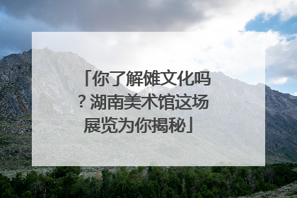 你了解傩文化吗？湖南美术馆这场展览为你揭秘