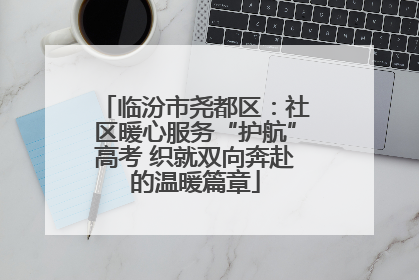 临汾市尧都区：社区暖心服务“护航”高考 织就双向奔赴的温暖篇章
